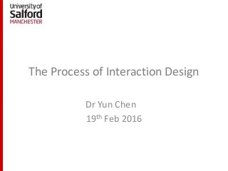 The Process of Interaction Design
Dr Yun Chen
19th Feb 2016
 