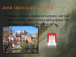 • Ortega y Gasset, studied in Germany and was 
influenced by other German philosophers like 
Hermann Cohen and Paul Natorp. 
 