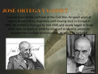 Leaving Spain at the outbreak of the Civil War, he spent years of 
exile in Buenos Aires, Argentina until moving back to Europe in 
1942. He settled in Portugal by mid-1945 and slowly began to make 
short visits to Spain. In 1948 he returned to Madrid, where he 
founded the Institute of Humanities, at which he lectured 
 