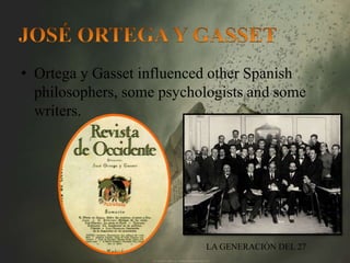 • Ortega y Gasset influenced other Spanish 
philosophers, some psychologists and some 
writers. 
LA GENERACIÓN DEL 27 
 