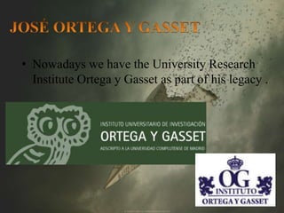 • Nowadays we have the University Research 
Institute Ortega y Gasset as part of his legacy . 
 