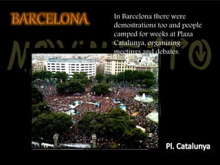 In Barcelona there were 
demostrations too and people 
camped for weeks at Plaza 
Catalunya, organizing 
meetings and debates. 
 