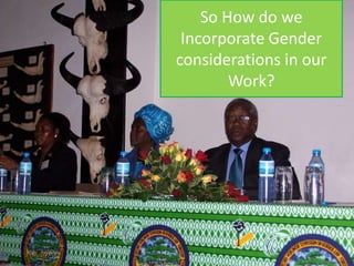 So How do we 
Incorporate Gender 
considerations in our 
Work? 
 