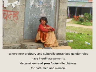Where now arbitrary and culturally prescribed gender roles 
have inordinate power to 
determine---and preclude---life chances 
for both men and women. 
 
