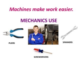 Machines make work easier.
MECHANICS USE
PLIERS
SCREWDRIVERS
SPANNERS
 