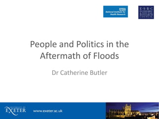 People and Politics in the
Aftermath of Floods
Dr Catherine Butler
 
