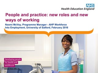 People and practice: new roles and new
ways of working
Naomi McVey, Programme Manager - AHP Workforce
Into Employment, University of Salford, February 2016
 