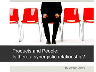 Products and People:
Is there a synergistic relationship?
By Jordan Licero
 