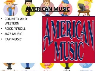 AMERICAN MUSIC
• COUNTRY AND
WESTERN
• ROCK ‘N’ROLL
• JAZZ MUSIC
• RAP MUSIC
 