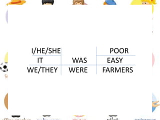 I/HE/SHE POOR
IT WAS EASY
WE/THEY WERE FARMERS
 