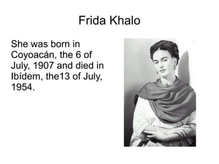 Frida Khalo
She was born in
Coyoacán, the 6 of
July, 1907 and died in
Ibídem, the13 of July,
1954.
 