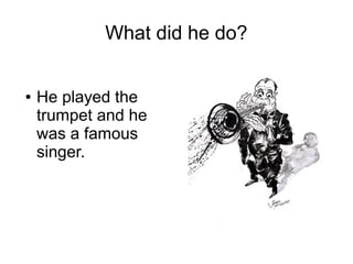 What did he do?
● He played the
trumpet and he
was a famous
singer.
 