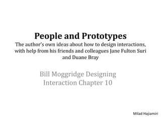 People and PrototypesThe author’s own ideas about how to design interactions,with help from his friends and colleagues Jane Fulton Suriand Duane Bray Bill Moggridge Designing Interaction Chapter 10 MiladHajiamiri 