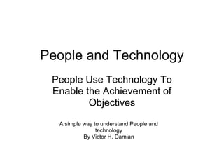 People and Technology
People Use Technology To
Enable the Achievement of
Objectives
A simple way to understand People and
technology
By Victor H. Damian
 