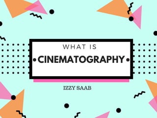 W H A T I S
•CINEMATOGRAPHY•
IZZY SAAB
 