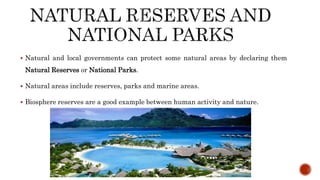  Natural and local governments can protect some natural areas by declaring them
Natural Reserves or National Parks.
 Natural areas include reserves, parks and marine areas.
 Biosphere reserves are a good example between human activity and nature.
 