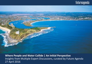 Where People and Water Collide | An Initial Perspective
Insights from Multiple Expert Discussions, curated by Future Agenda
27 April 2016
 