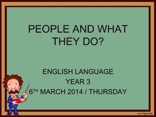 PEOPLE AND WHAT
THEY DO?
ENGLISH LANGUAGE
YEAR 3
6TH
MARCH 2014 / THURSDAY
 