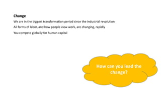 Change
We are in the biggest transformation period since the industrial revolution
All forms of labor, and how people view work, are changing, rapidly
You compete globally for human capital
How can you lead the
change?
 
