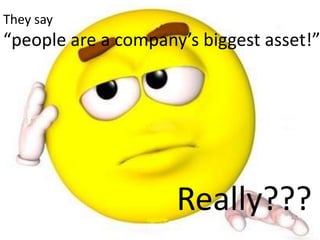 They say  “people are a company’s biggest asset!” Really??? 