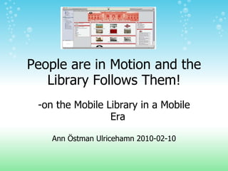 People are in Motion and the Library Follows Them! -on the Mobile Library in a Mobile Era Ann Östman Ulricehamn 2010-02-10 