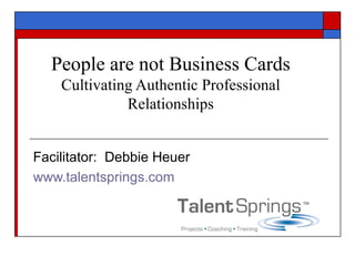 People are not Business Cards Cultivating Authentic Professional Relationships Facilitator:  Debbie Heuer www.talentsprings.com 