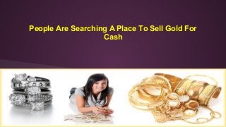 People Are Searching A Place To Sell Gold For
Cash
 