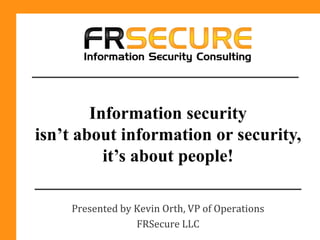 Information security
isn’t about information or security,
          it’s about people!

    Presented by Kevin Orth, VP of Operations
                 FRSecure LLC
 