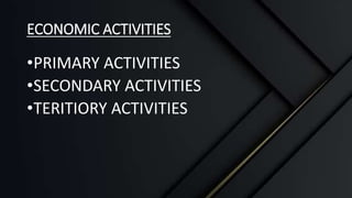 ECONOMIC ACTIVITIES
•PRIMARY ACTIVITIES
•SECONDARY ACTIVITIES
•TERITIORY ACTIVITIES
 