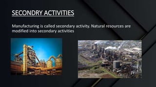 SECONDRY ACTIVITIES
Manufacturing is called secondary activity. Natural resources are
modified into secondary activities
 