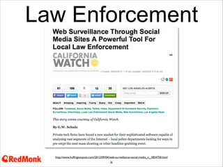 Law Enforcement

http://support.sas.com/resources/papers/proceedings12/309-2012.pdf

28
SAS produced an interesting white paper on this space and bought UK ﬁrm Memex - deﬁnitely chasing this space
Citing use cases like - ﬁnding individuals - analysing their social graph to ﬁnd accomplices/gang structure
Also identify precursor activity to events like riots

 