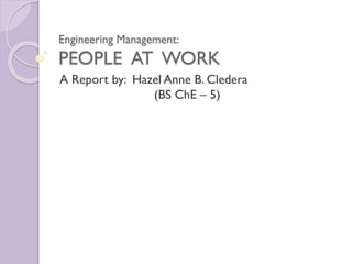 Engineering Management:
PEOPLE AT WORK
A Report by: Hazel Anne B. Cledera
(BS ChE – 5)
 