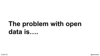 The problem with open
data is….
@peterkwellsCC-BY-4.0
 