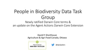 People in Biodiversity Data Task
Group
Newly ratified Darwin Core terms &
an update on the Agent Actions Darwin Core Extension
David P. Shorthouse
Agriculture & Agri-Food Canada, Ottawa
@dpsSpiders
 