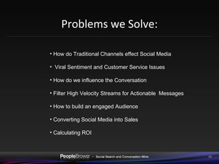 Problems we Solve: How do Traditional Channels effect Social Media Viral Sentiment and Customer Service Issues How do we influence the Conversation Filter High Velocity Streams for Actionable  Messages How to build an engaged Audience Converting Social Media into Sales Calculating ROI 