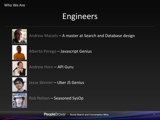 Engineers Andrew Maizels  – A master at Search and Database design Alberto Perego  – Javascript Genius Andrew Horn  – API Guru Jesse Skinner  – Uber JS Genius Rob Nelson  – Seasoned SysOp Who We Are 