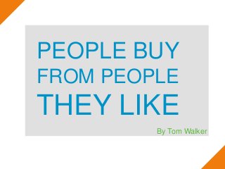 PEOPLE BUY
FROM PEOPLE
THEY LIKE
By Tom Walker
 