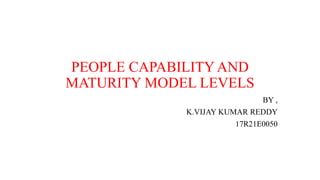 PEOPLE CAPABILITY AND
MATURITY MODEL LEVELS
BY ,
K.VIJAY KUMAR REDDY
17R21E0050
 