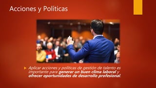 Acciones y Políticas
 Aplicar acciones y políticas de gestión de talento es
importante para generar un buen clima laboral y
ofrecer oportunidades de desarrollo profesional.
 