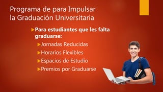 Programa de para Impulsar
la Graduación Universitaria
Para estudiantes que les falta
graduarse:
Jornadas Reducidas
Horarios Flexibles
Espacios de Estudio
Premios por Graduarse
 