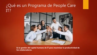 ¿Qué es un Programa de People Care
IT?
Es la gestión del capital humano de IT para maximizar la productividad de
los colaboradores.
 