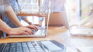 2. CICLO DE VIDA DE
UN PROFESIONAL IT
 