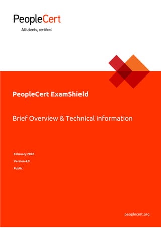 © 2017 PeopleCert | All rights reserved
Process: Quality Management & Excellence | ID No: ….ver01.0 / 28.12.17 Page 1 of 7
February 2022
Version 4.0
Public
PeopleCert ExamShield
Brief Overview & Technical Information
 
