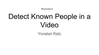 Detect Known People in a
Video
Yonatan Katz
My journey to
 