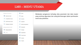LMS – MENU UTAMA
Melakukan pengaturan terhadap data parameter dan data master
yang nantinya digunakan dan saling berhubungan dalam pembuatan
event atau pelatihan.
 