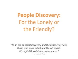 People Discovery:
      For the Lonely or
        the Friendly?

"In an era of social discovery and the urgency of now,
      those who don't adapt quickly will perish.
        It's digital Darwinism at warp speed.”
                    – Jon Swartz, USA Today
                                                         1
 
