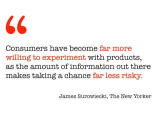 Consumers have become far more
willing to experiment with products,
as the amount of information out there
makes taking a chance far less risky.
!
James Surowiecki, The New Yorker
“