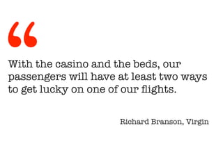 With the casino and the beds, our
passengers will have at least two ways
to get lucky on one of our flights.
!
Richard Branson, Virgin
“
