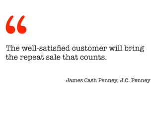 The well-satisfied customer will bring
the repeat sale that counts.
!
James Cash Penney, J.C. Penney
“