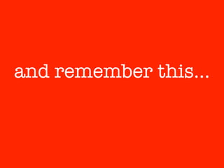 and remember this…